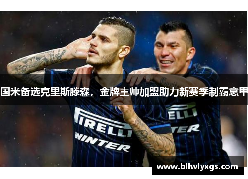 国米备选克里斯滕森，金牌主帅加盟助力新赛季制霸意甲