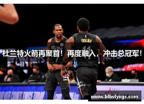 杜兰特火箭再聚首！再度融入，冲击总冠军！