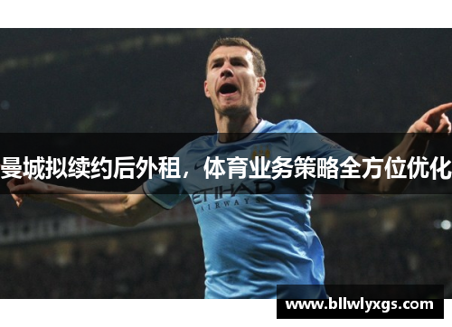 曼城拟续约后外租，体育业务策略全方位优化