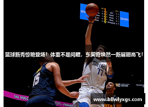 篮球新秀惊艳登场！体重不是问题，东契奇焕然一新展翅高飞！